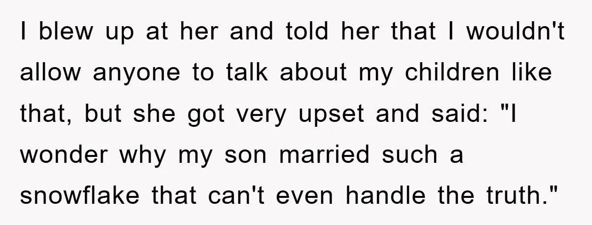 I blew up at her and told her that I wouldn't allow anyone to talk about my children like that, but she got very upset and said: "I wonder why...