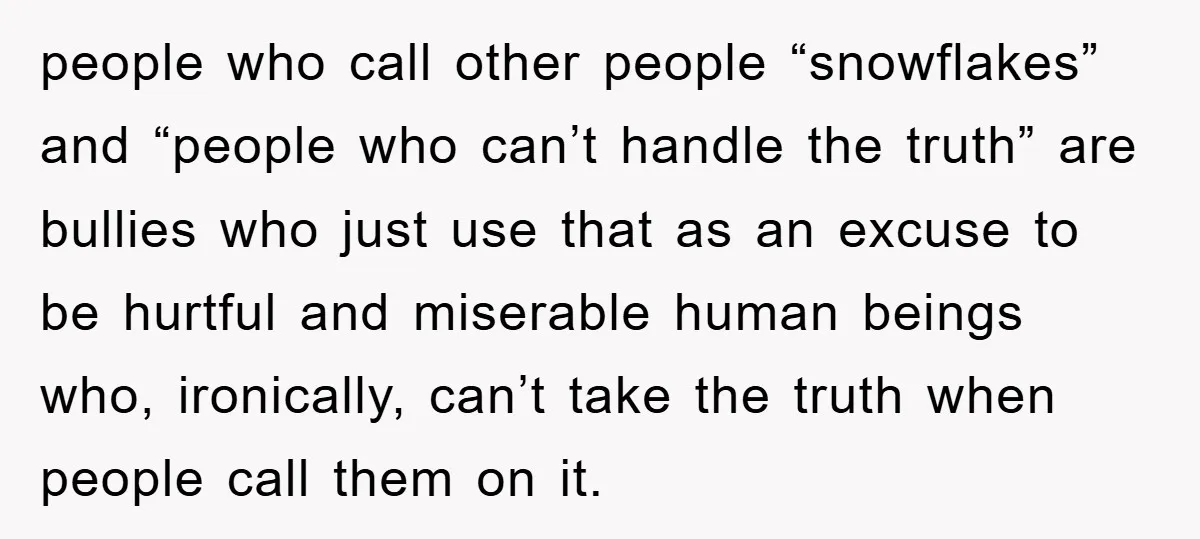 people who call other people “snowflakes” and “people who can’t handle the truth” are bullies who just use that as an excuse to be hurtful and miserable human beings who,...