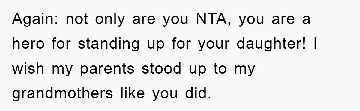 Again: not only are you NTA, you are a hero for standing up for your daughter! I wish my parents stood up to my grandmothers like you did.