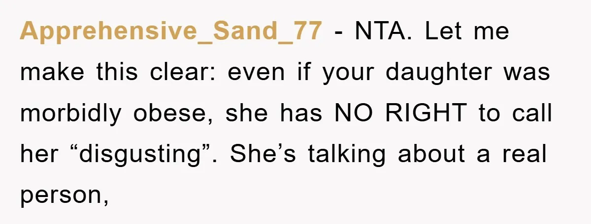Apprehensive_Sand_77 − NTA. Let me make this clear: even if your daughter was morbidly obese, she has NO RIGHT to call her “disgusting”. She’s talking about a real person,