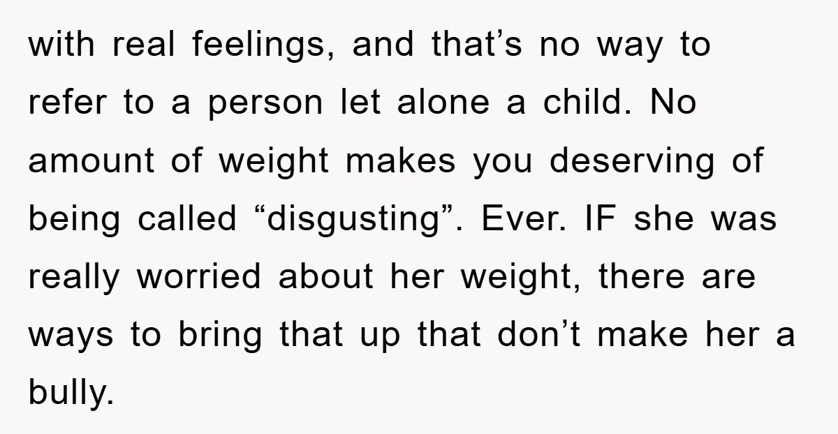 with real feelings, and that’s no way to refer to a person let alone a child. No amount of weight makes you deserving of being called “disgusting”. Ever. IF she...