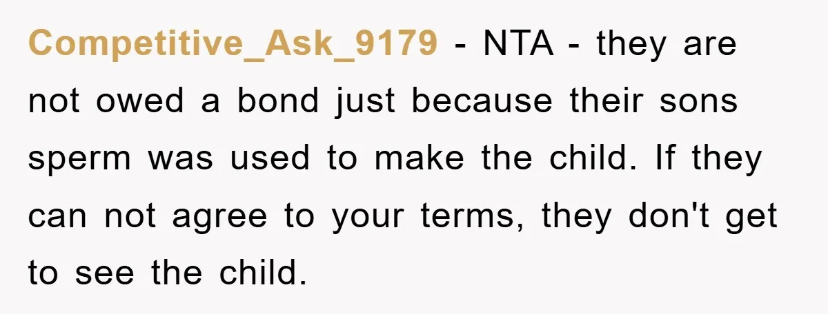 Competitive_Ask_9179 - NTA - they are not owed a bond just because their sons sperm was used to make the child. If they can not agree to your terms, they...