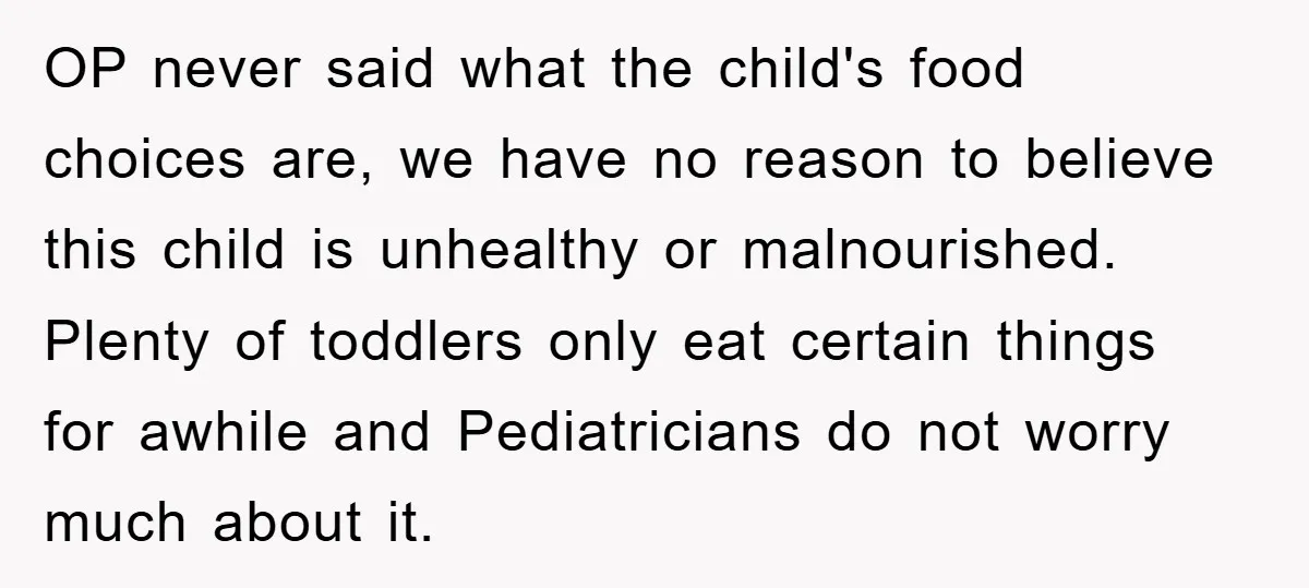 OP never said what the child's food choices are, we have no reason to believe this child is unhealthy or malnourished. Plenty of toddlers only eat certain things for awhile...