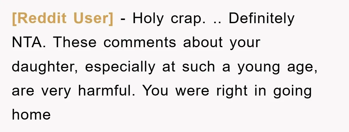 [Reddit User] − Holy crap. .. Definitely NTA. These comments about your daughter, especially at such a young age, are very harmful. You were right in going home