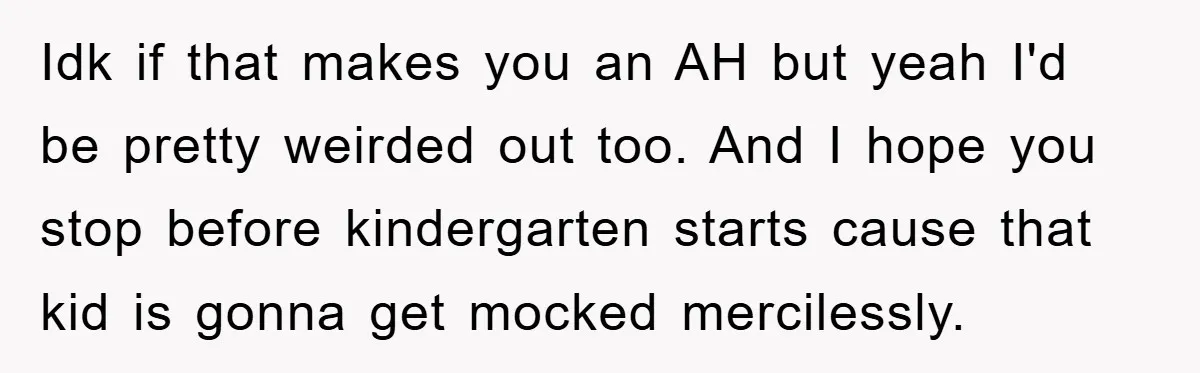 Idk if that makes you an AH but yeah I'd be pretty weirded out too. And I hope you stop before kindergarten starts cause that kid is gonna get mocked...