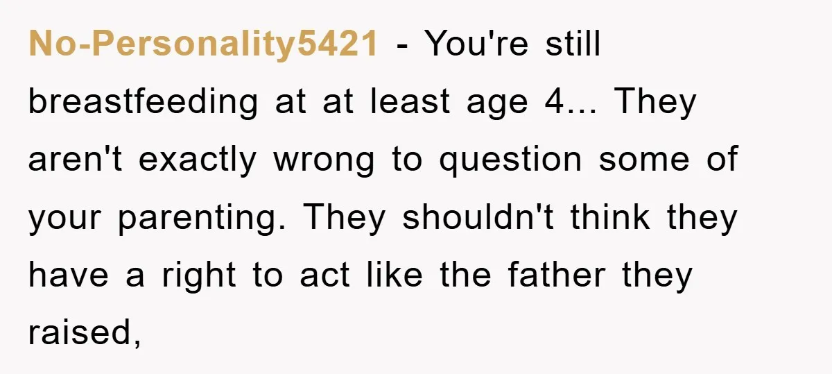 No-Personality5421 - You're still breastfeeding at at least age 4... They aren't exactly wrong to question some of your parenting. They shouldn't think they have a right to act like...