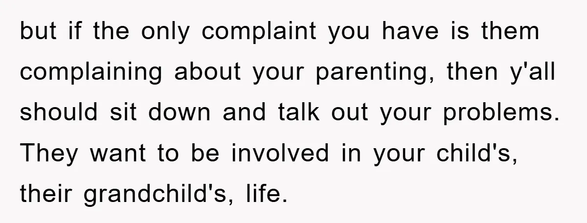 but if the only complaint you have is them complaining about your parenting, then y'all should sit down and talk out your problems. They want to be involved in your...