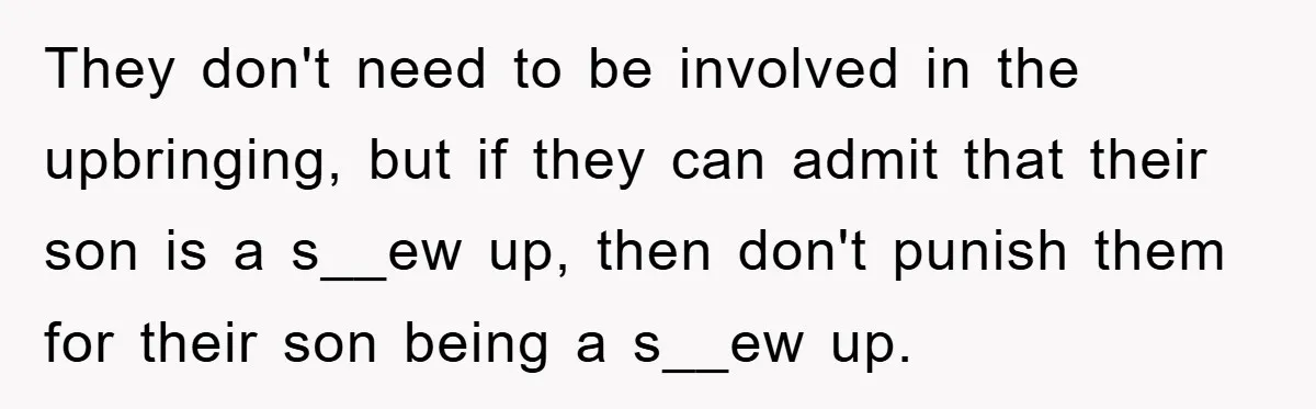 They don't need to be involved in the upbringing, but if they can admit that their son is a s__ew up, then don't punish them for their son being a...