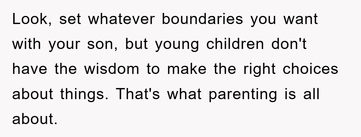 Look, set whatever boundaries you want with your son, but young children don't have the wisdom to make the right choices about things. That's what parenting is all about.