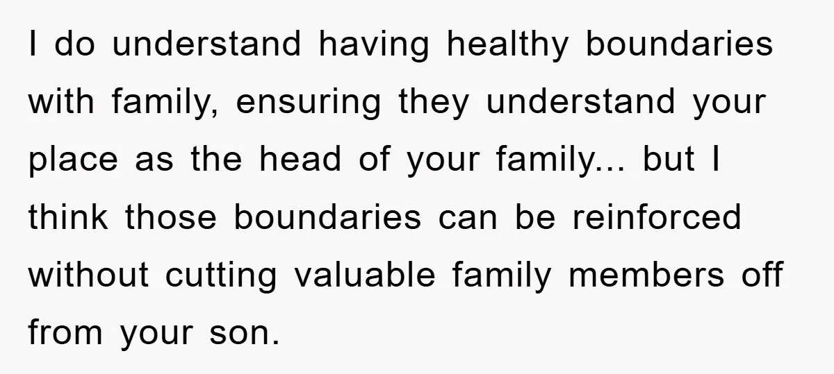 I do understand having healthy boundaries with family, ensuring they understand your place as the head of your family... but I think those boundaries can be reinforced without cutting valuable...