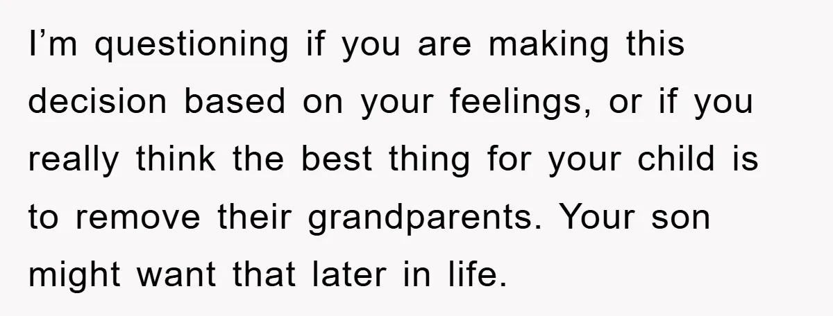 I’m questioning if you are making this decision based on your feelings, or if you really think the best thing for your child is to remove their grandparents. Your son...