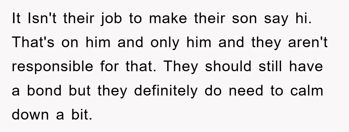 It Isn't their job to make their son say hi. That's on him and only him and they aren't responsible for that. They should still have a bond but they...