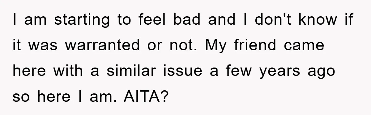 I am starting to feel bad and I don't know if it was warranted or not. My friend came here with a similar issue a few years ago so here...