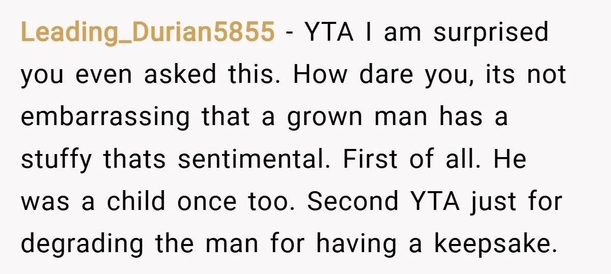 Leading_Durian5855 − YTA I am surprised you even asked this. How dare you, its not embarrassing that a grown man has a stuffy thats sentimental. First of all. He was...