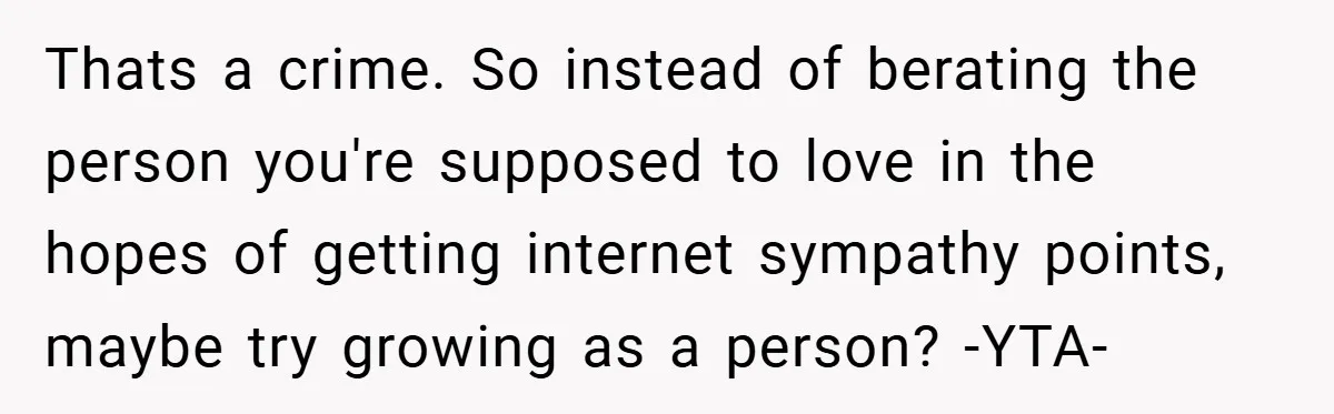 Thats a crime. So instead of berating the person you're supposed to love in the hopes of getting internet sympathy points, maybe try growing as a person? -YTA-