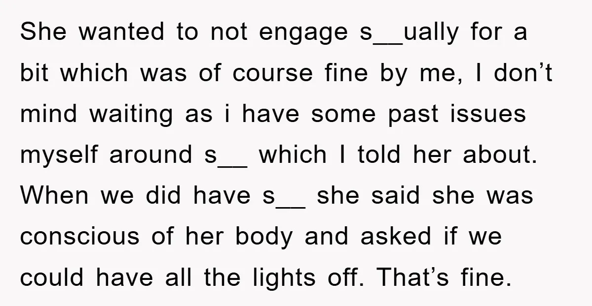 She wanted to not engage s__ually for a bit which was of course fine by me, I don’t mind waiting as i have some past issues myself around s__ which...
