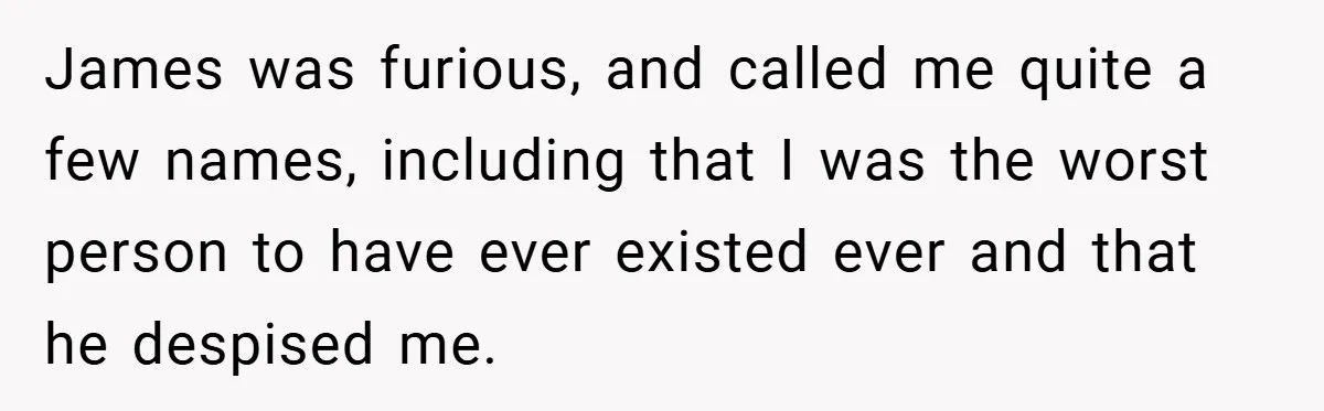 James was furious, and called me quite a few names, including that I was the worst person to have ever existed ever and that he despised me.