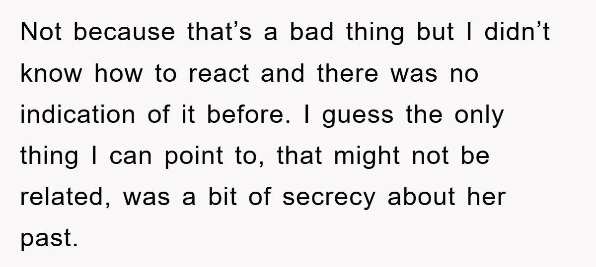 Not because that’s a bad thing but I didn’t know how to react and there was no indication of it before. I guess the only thing I can point to,...