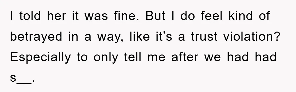I told her it was fine. But I do feel kind of betrayed in a way, like it’s a trust violation? Especially to only tell me after we had had...