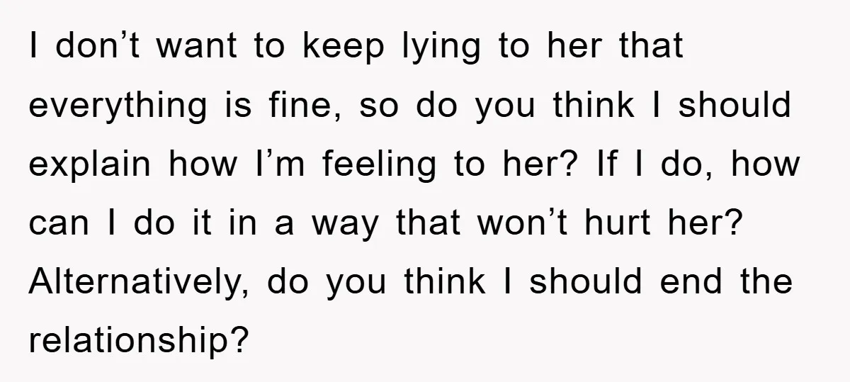 I don’t want to keep lying to her that everything is fine, so do you think I should explain how I’m feeling to her? If I do, how can I...