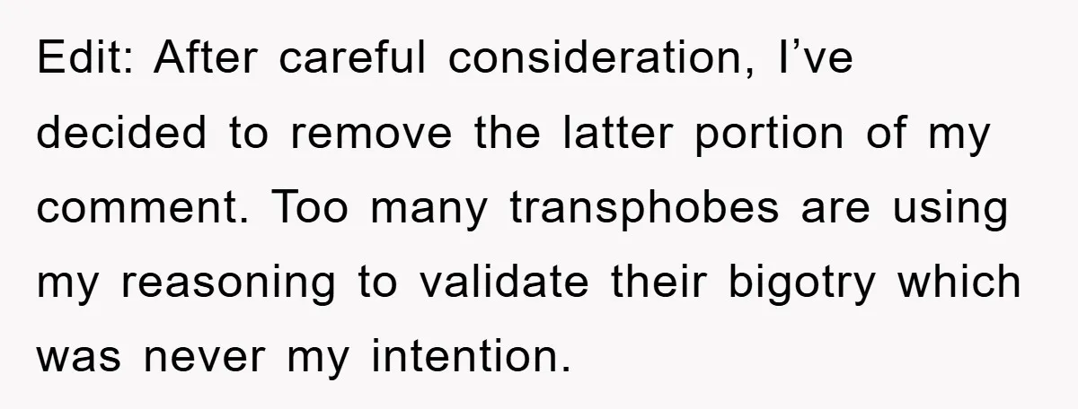 Edit: After careful consideration, I’ve decided to remove the latter portion of my comment. Too many transphobes are using my reasoning to validate their bigotry which was never my intention.