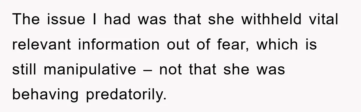 The issue I had was that she withheld vital relevant information out of fear, which is still manipulative – not that she was behaving predatorily.