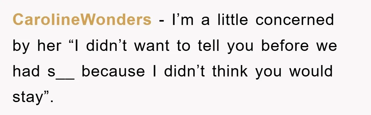 CarolineWonders − I’m a little concerned by her “I didn’t want to tell you before we had s__ because I didn’t think you would stay”.