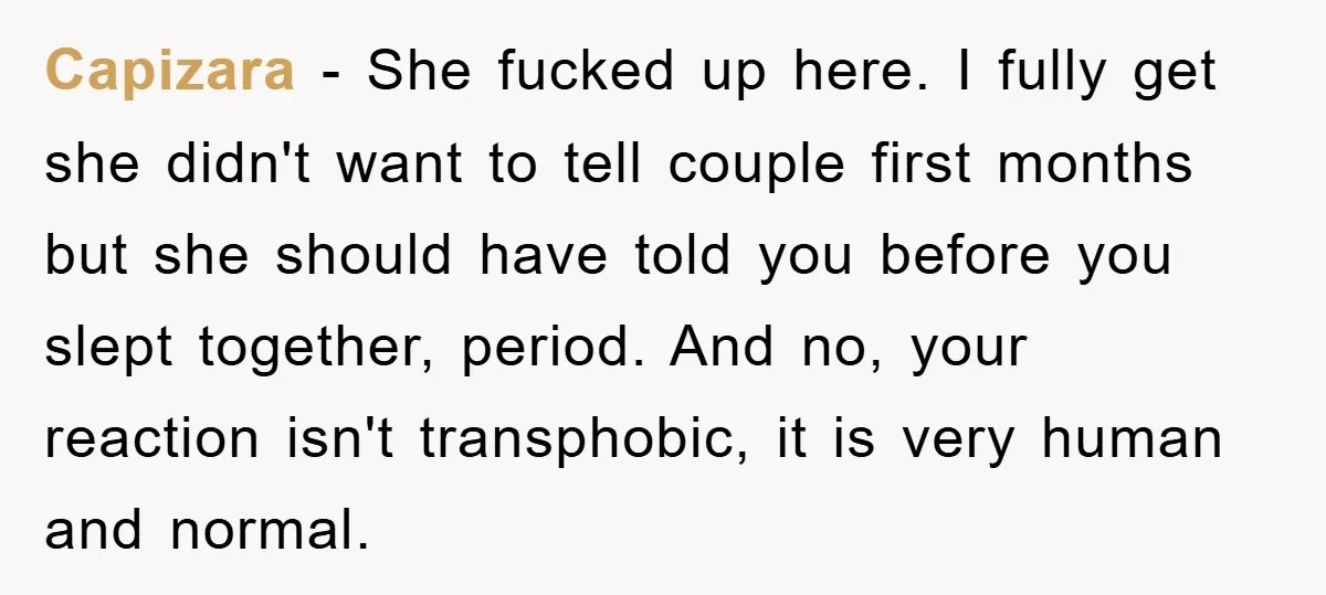 Capizara − She fucked up here. I fully get she didn't want to tell couple first months but she should have told you before you slept together, period. And no,...