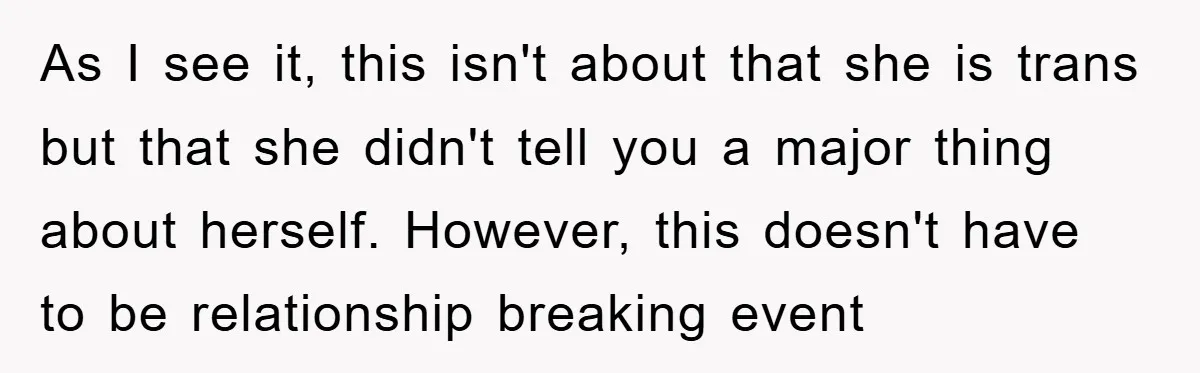 As I see it, this isn't about that she is trans but that she didn't tell you a major thing about herself. However, this doesn't have to be relationship breaking...
