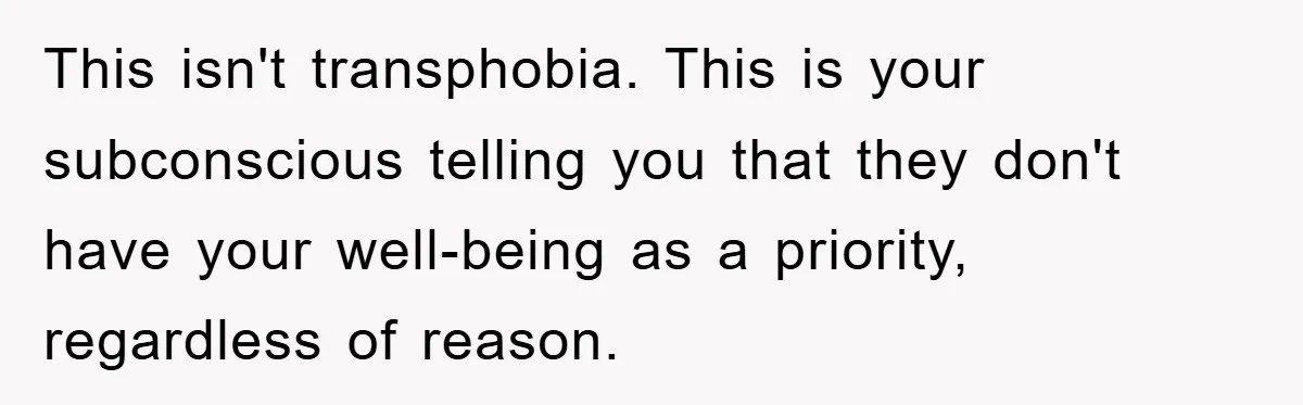 This isn't transphobia. This is your subconscious telling you that they don't have your well-being as a priority, regardless of reason.