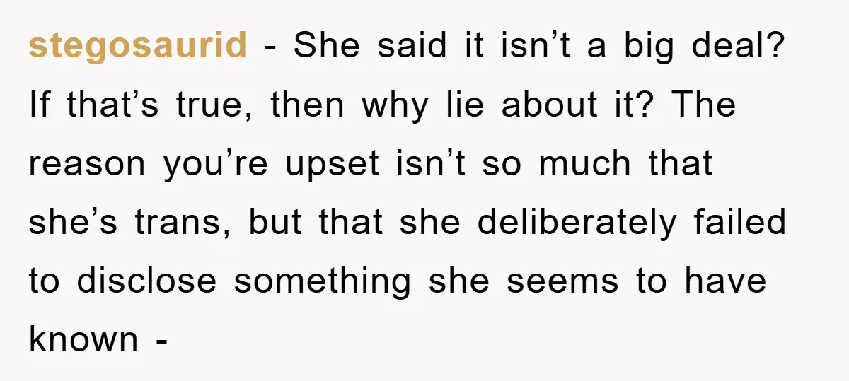 stegosaurid − She said it isn’t a big deal? If that’s true, then why lie about it? The reason you’re upset isn’t so much that she’s trans, but that she...
