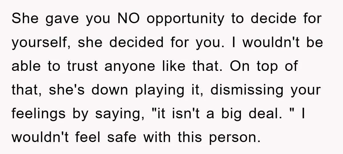 She gave you NO opportunity to decide for yourself, she decided for you. I wouldn't be able to trust anyone like that. On top of that, she's down playing it,...