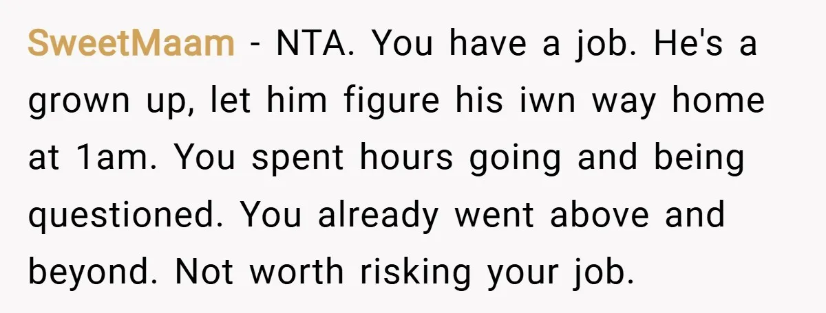 SweetMaam − NTA. You have a job. He's a grown up, let him figure his iwn way home at 1am. You spent hours going and being questioned. You already went...