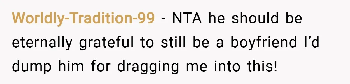 Worldly-Tradition-99 − NTA he should be eternally grateful to still be a boyfriend I’d dump him for dragging me into this!