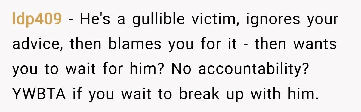 ldp409 − He's a gullible victim, ignores your advice, then blames you for it - then wants you to wait for him? No accountability? YWBTA if you wait to break...
