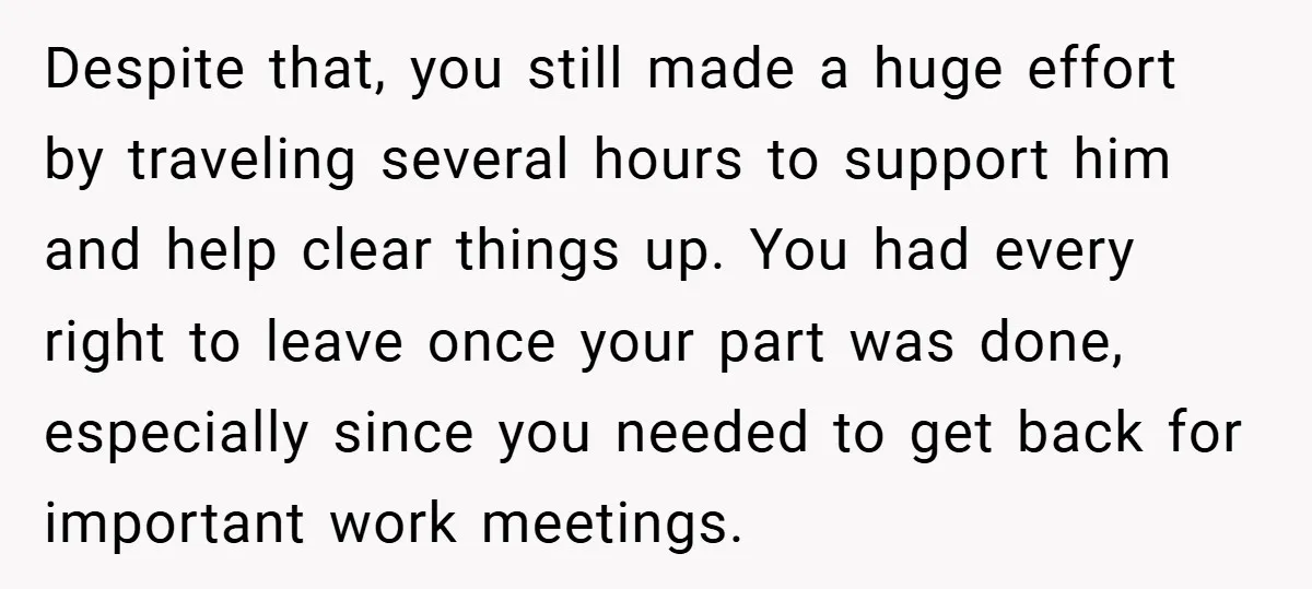 Despite that, you still made a huge effort by traveling several hours to support him and help clear things up. You had every right to leave once your part was...