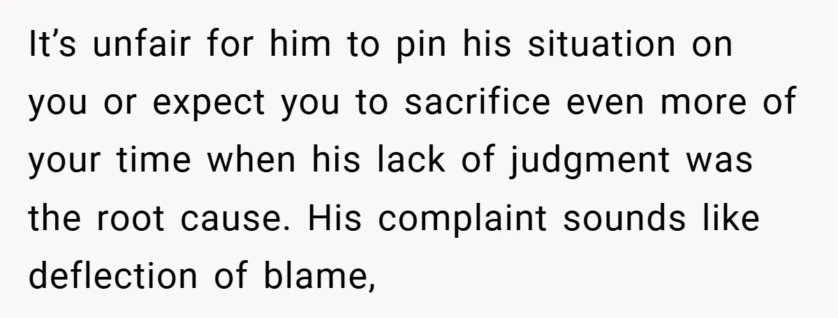It’s unfair for him to pin his situation on you or expect you to sacrifice even more of your time when his lack of judgment was the root cause. His...