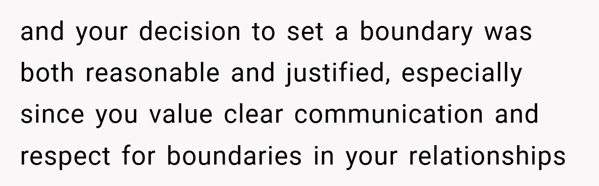 and your decision to set a boundary was both reasonable and justified, especially since you value clear communication and respect for boundaries in your relationships