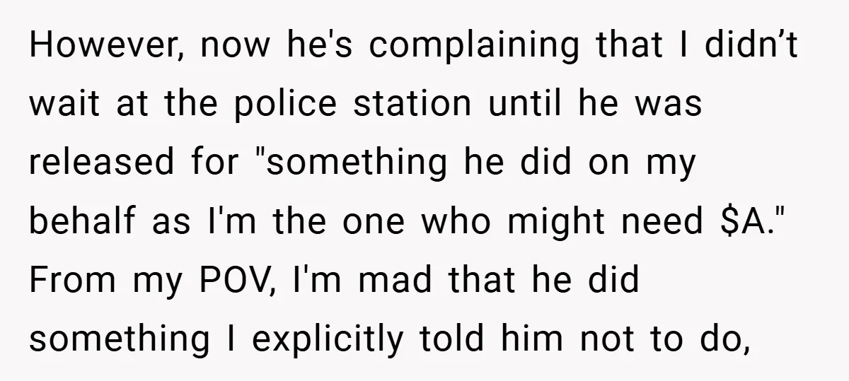 However, now he's complaining that I didn’t wait at the police station until he was released for "something he did on my behalf as I'm the one who might need...