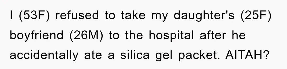 I (53F) refused to take my daughter's (25F) boyfriend (26M) to the hospital after he accidentally ate a silica gel packet. AITAH?