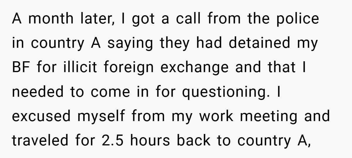 A month later, I got a call from the police in country A saying they had detained my BF for illicit foreign exchange and that I needed to come in...
