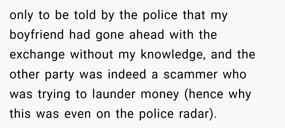 only to be told by the police that my boyfriend had gone ahead with the exchange without my knowledge, and the other party was indeed a scammer who was trying...