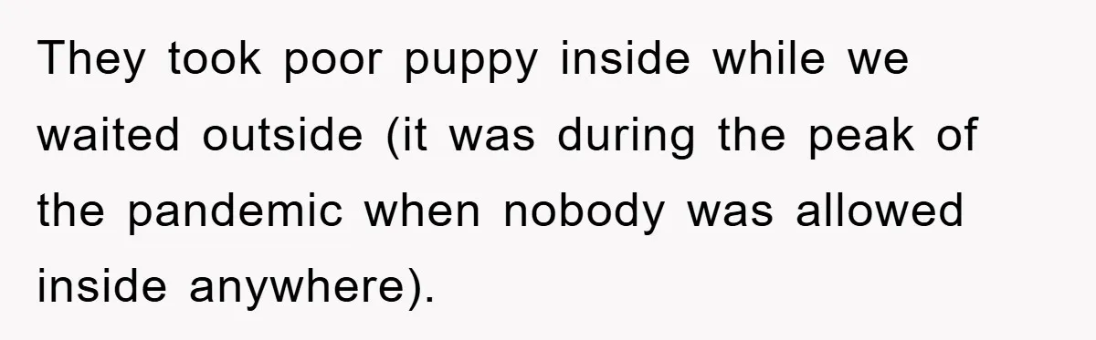They took poor puppy inside while we waited outside (it was during the peak of the pandemic when nobody was allowed inside anywhere).