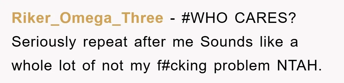 Riker_Omega_Three - #WHO CARES? Seriously repeat after me Sounds like a whole lot of not my f#cking problem NTAH.