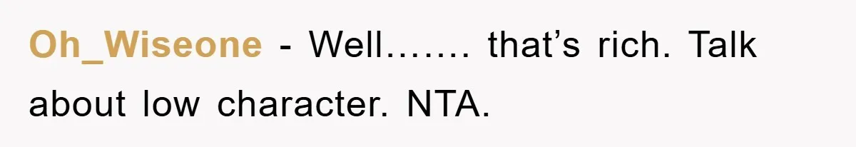 Oh_Wiseone - Well……. that’s rich. Talk about low character. NTA.