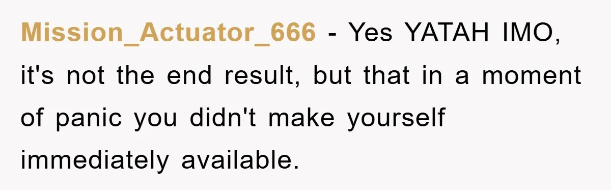 Mission_Actuator_666 − Yes YATAH IMO, it's not the end result, but that in a moment of panic you didn't make yourself immediately available.