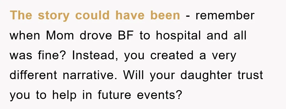 The story could have been - remember when Mom drove BF to hospital and all was fine? Instead, you created a very different narrative. Will your daughter trust you to...