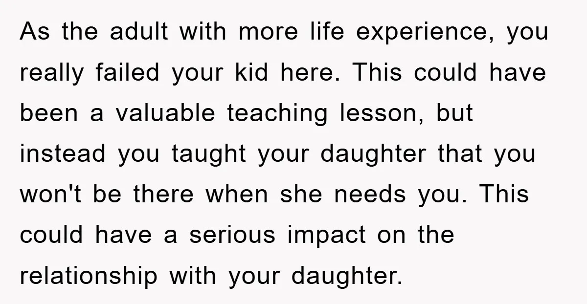 As the adult with more life experience, you really failed your kid here. This could have been a valuable teaching lesson, but instead you taught your daughter that you won't...