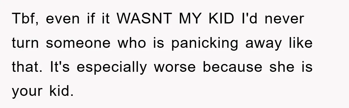 Tbf, even if it WASNT MY KID I'd never turn someone who is panicking away like that. It's especially worse because she is your kid.