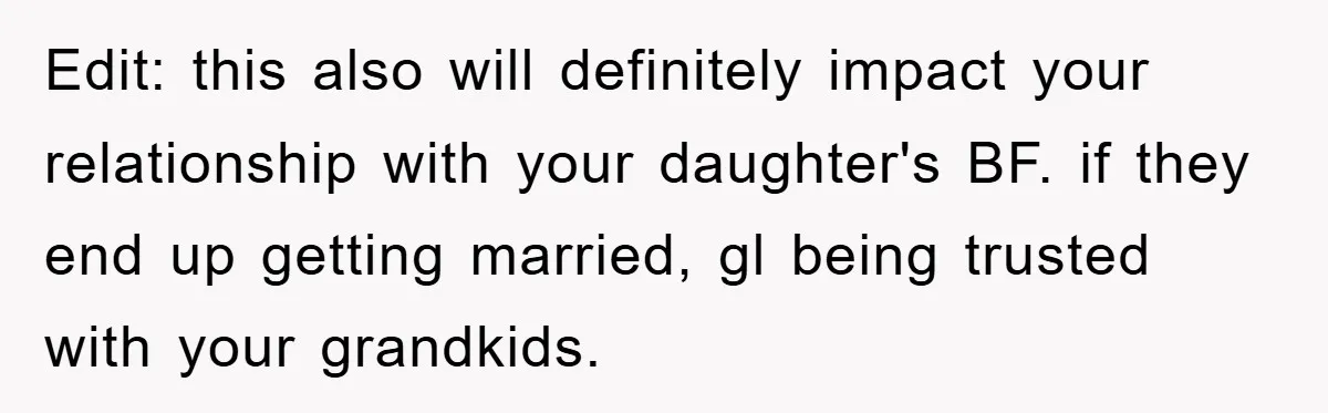 Edit: this also will definitely impact your relationship with your daughter's BF. if they end up getting married, gl being trusted with your grandkids.